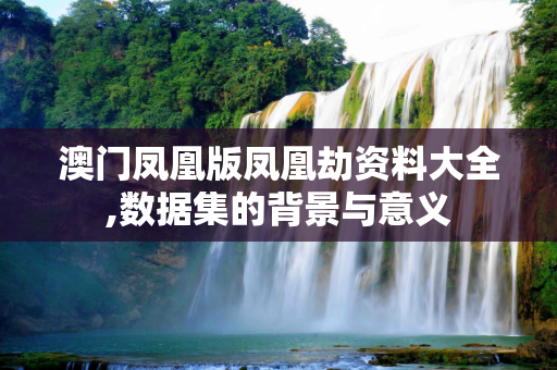 澳门凤凰版凤凰劫资料大全,数据集的背景与意义