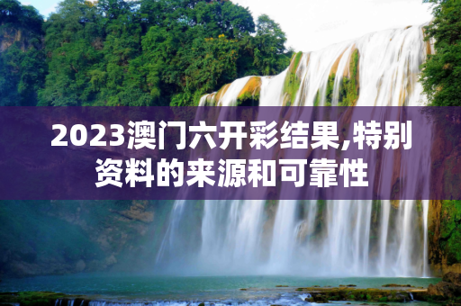2023澳门六开彩结果,特别资料的来源和可靠性