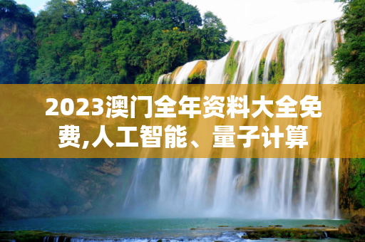 2023澳门全年资料大全免费,人工智能、量子计算