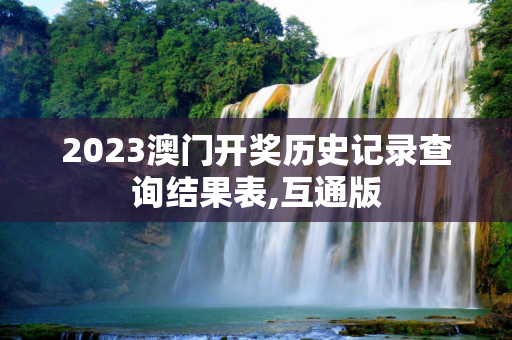 2023澳门开奖历史记录查询结果表,互通版