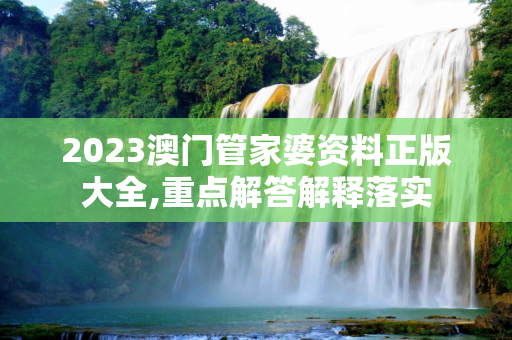 2023澳门管家婆资料正版大全,重点解答解释落实