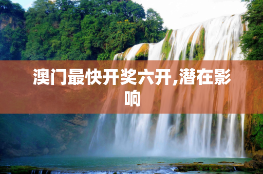澳门最快开奖六开,潜在影响