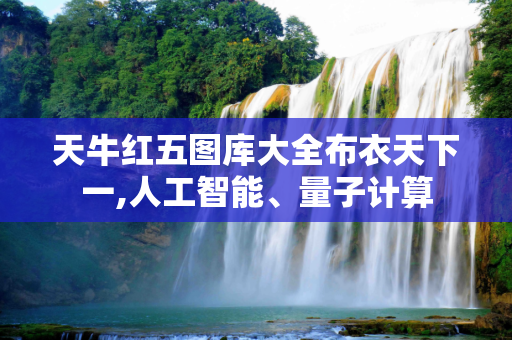 天牛红五图库大全布衣天下一,人工智能、量子计算
