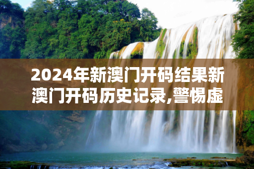2024年新澳门开码结果新澳门开码历史记录,警惕虚假宣传详细解答、解释与落实