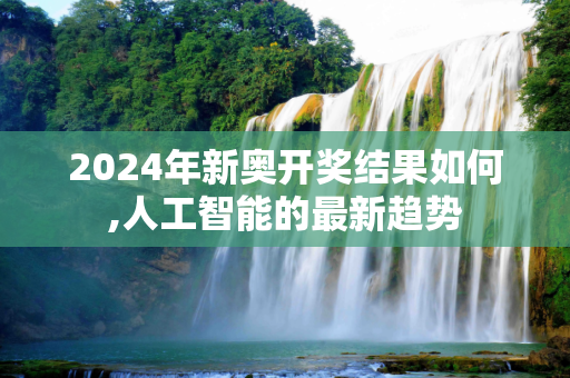 2024年新奥开奖结果如何,人工智能的最新趋势