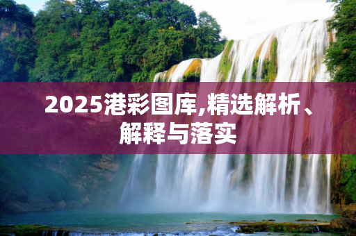 2025港彩图库,精选解析、解释与落实