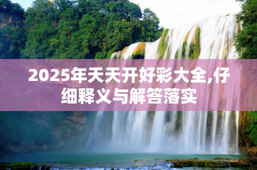 2025年天天开好彩大全,仔细释义与解答落实