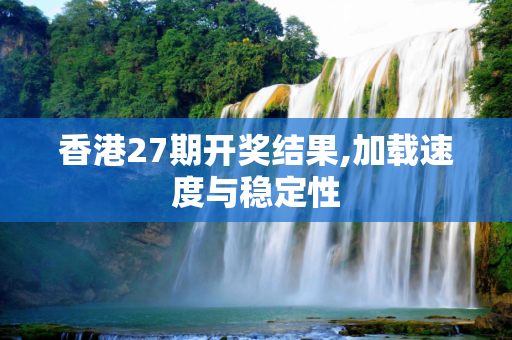 香港27期开奖结果,加载速度与稳定性