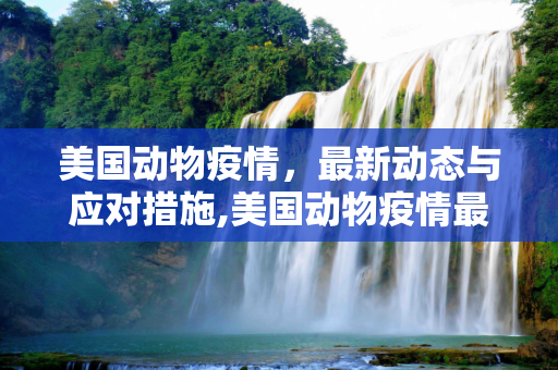 美国动物疫情，最新动态与应对措施,美国动物疫情最新消息