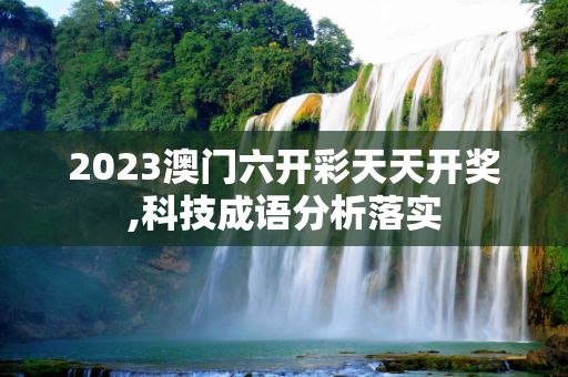 2023澳门六开彩天天开奖,科技成语分析落实