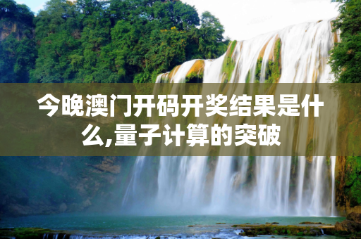 今晚澳门开码开奖结果是什么,量子计算的突破