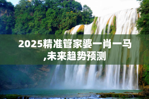 2025精准管家婆一肖一马,未来趋势预测