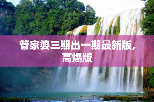 管家婆三期出一期最新版,高爆版