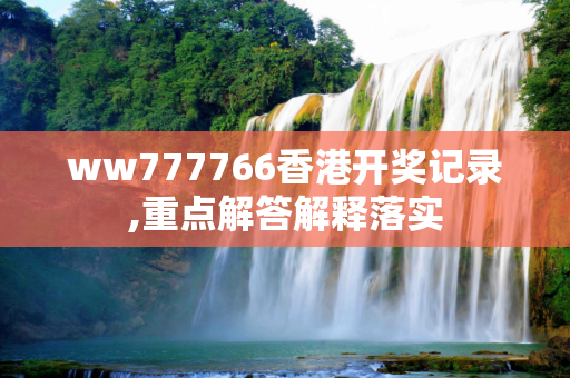 ww777766香港开奖记录,重点解答解释落实