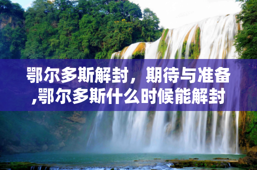 鄂尔多斯解封，期待与准备,鄂尔多斯什么时候能解封
