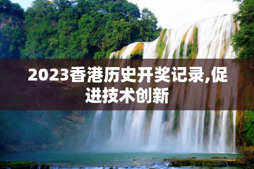 2023香港历史开奖记录,促进技术创新