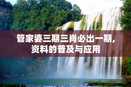 管家婆三期三肖必出一期,资料的普及与应用