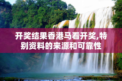开奖结果香港马看开奖,特别资料的来源和可靠性