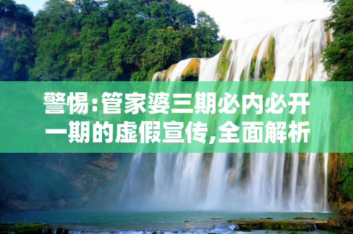 警惕:管家婆三期必内必开一期的虚假宣传,全面解析与理性应对
