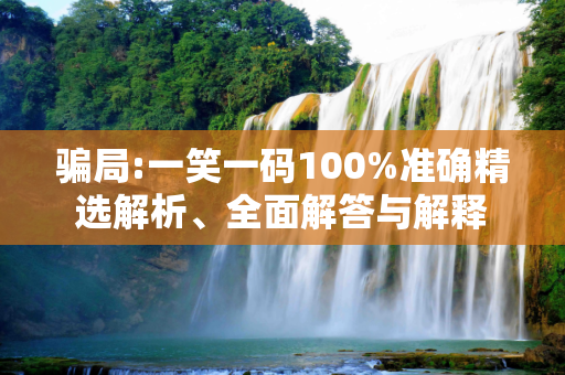 骗局:一笑一码100%准确精选解析、全面解答与解释