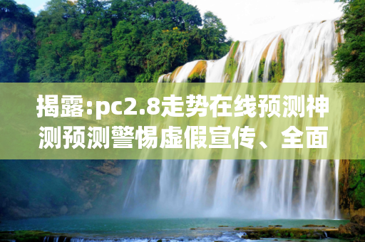 揭露:pc2.8走势在线预测神测预测警惕虚假宣传、全面解答