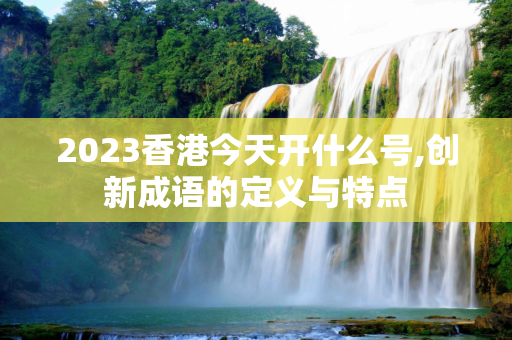2023香港今天开什么号,创新成语的定义与特点