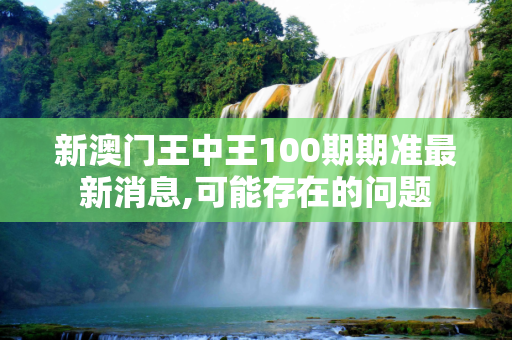 新澳门王中王100期期准最新消息,可能存在的问题