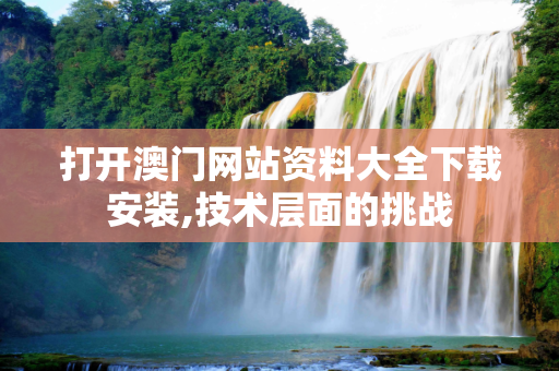 打开澳门网站资料大全下载安装,技术层面的挑战