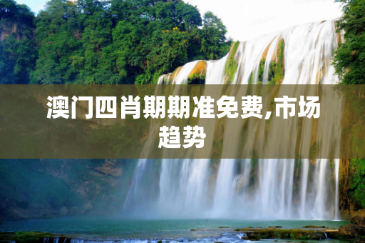 澳门四肖期期准免费,市场趋势