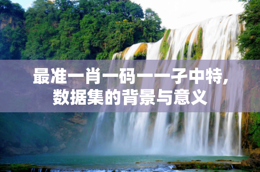 最准一肖一码一一孑中特,数据集的背景与意义