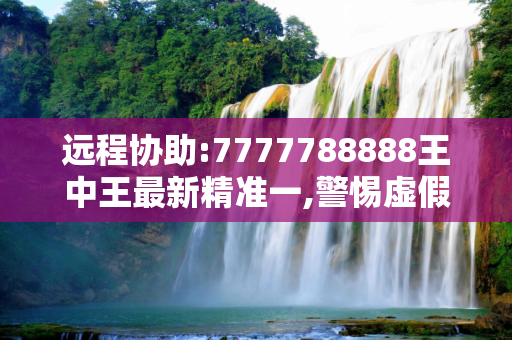 远程协助:7777788888王中王最新精准一,警惕虚假宣传-全面解惑