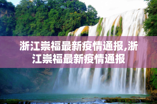 浙江崇福最新疫情通报,浙江崇福最新疫情通报