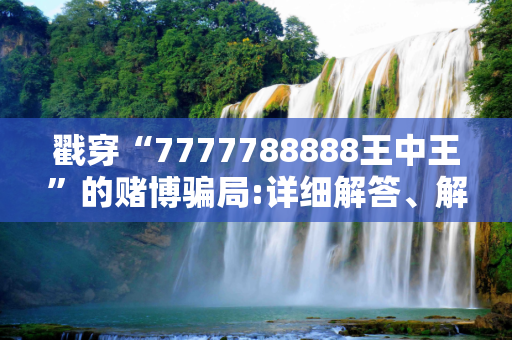 戳穿“7777788888王中王”的赌博骗局:详细解答、解释与落实在