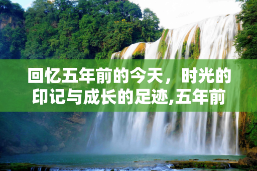 回忆五年前的今天，时光的印记与成长的足迹,五年前的今天