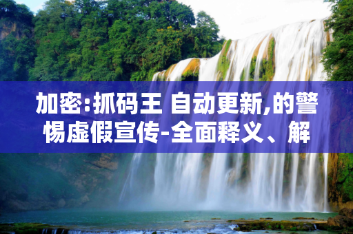 加密:抓码王 自动更新,的警惕虚假宣传-全面释义、解释与落实