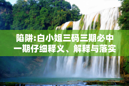 陷阱:白小姐三码三期必中一期仔细释义、解释与落实