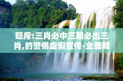 贬斥:三肖必中三期必出三肖,的警惕虚假宣传-全面释义