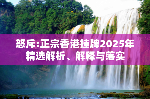 怒斥:正宗香港挂牌2025年精选解析、解释与落实