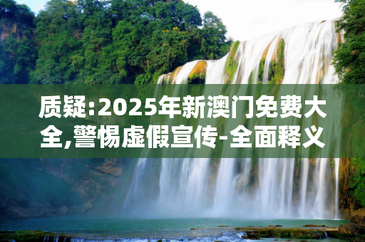 质疑:2025年新澳门免费大全,警惕虚假宣传-全面释义、解释与解答