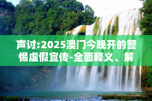 声讨:2025澳门今晚开的警惕虚假宣传-全面释义、解释与落实