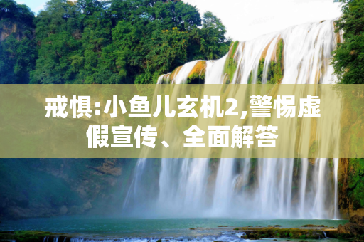 戒惧:小鱼儿玄机2,警惕虚假宣传、全面解答