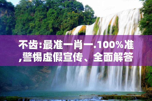 不齿:最准一肖一.100%准,警惕虚假宣传、全面解答