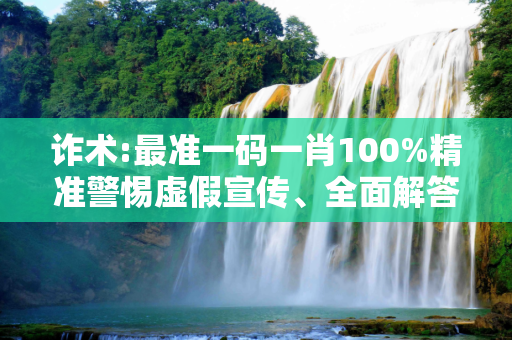 诈术:最准一码一肖100%精准警惕虚假宣传、全面解答与解释
