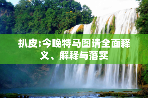 扒皮:今晚特马图请全面释义、解释与落实