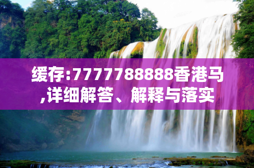 缓存:7777788888香港马,详细解答、解释与落实
