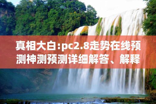 真相大白:pc2.8走势在线预测神测预测详细解答、解释与落实