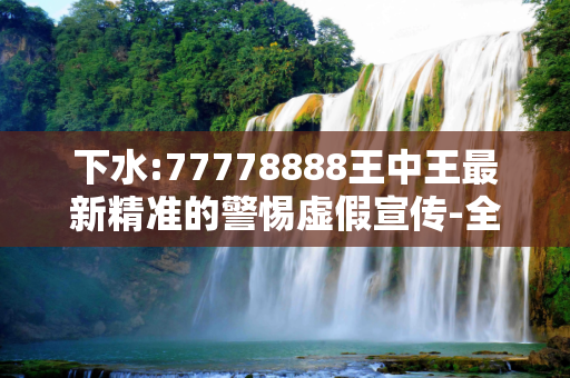 下水:77778888王中王最新精准的警惕虚假宣传-全面释义、解释与落实