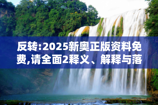反转:2025新奥正版资料免费,请全面2释义、解释与落实