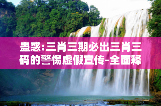 蛊惑:三肖三期必出三肖三码的警惕虚假宣传-全面释义、解释与落实