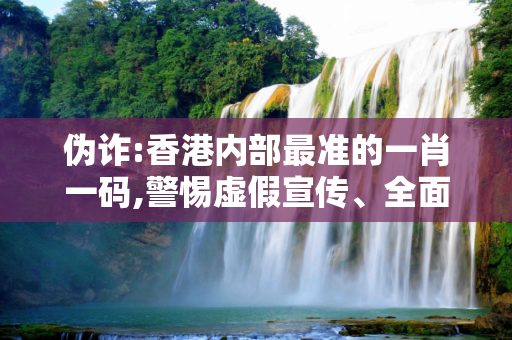 伪诈:香港内部最准的一肖一码,警惕虚假宣传、全面解答